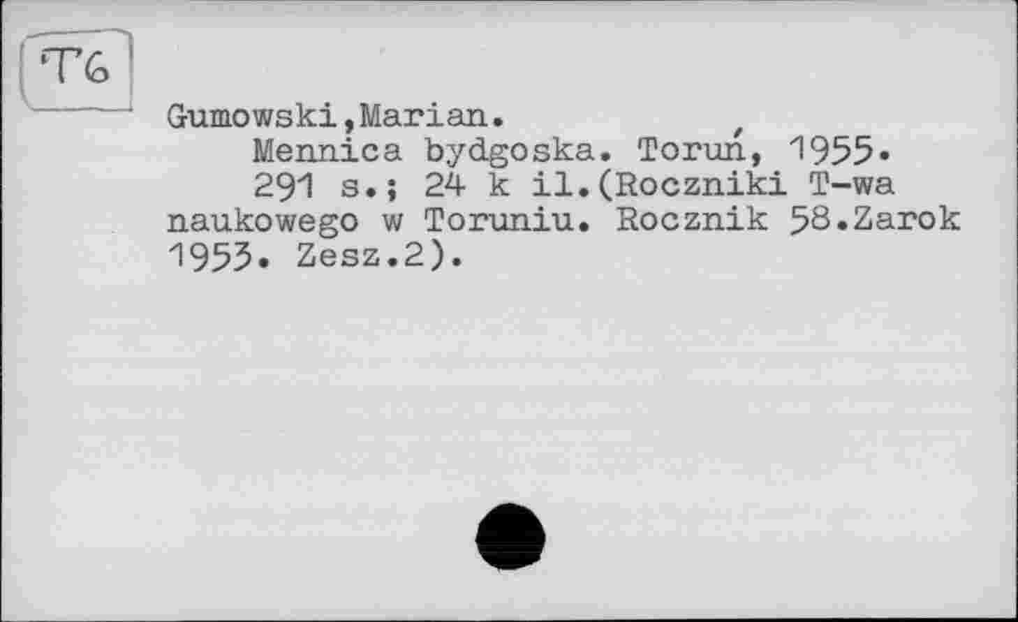 ﻿Gumowski,Marian.	t
Mennica bydgoska. Torun, "I955«
291 s.; 24 к il.(Roczniki T-wa naukowego w Toruniu. Rocznik 58«Zarok 1953. Zesz.2).